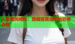 人彘暗网揭秘：隐藏在黑暗中的恐怖真相