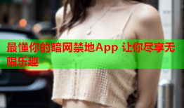 最懂你的暗网禁地App 让你尽享无限乐趣