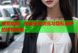 探索暗网：安全匿名浏览与隐私保护的终极指南