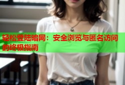 轻松登陆暗网：安全浏览与匿名访问的终极指南