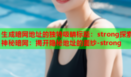 生成暗网地址的独特吸睛标题：strong探索神秘暗网：揭开隐秘地址的面纱-strong