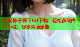 暗网柿子殿下txt下载：轻松获取热门小说，尽享阅读乐趣