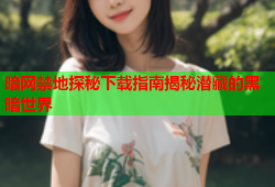 暗网禁地探秘下载指南揭秘潜藏的黑暗世界