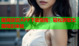 暗网禁区APP下载指南：轻松获取无限观影体验