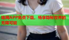 暗网APP免费下载，畅享隐秘世界的无限可能