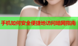 手机如何安全便捷地访问暗网指南