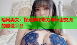 暗网美女：探索神秘魅力与私密交流的最佳平台