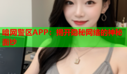 暗网警区APP：揭开隐秘网络的神秘面纱