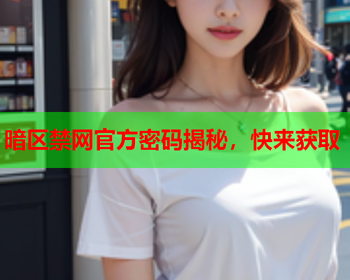 暗区禁网官方密码揭秘，快来获取