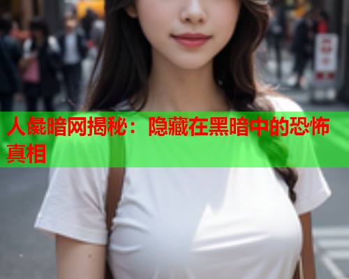 人彘暗网揭秘：隐藏在黑暗中的恐怖真相