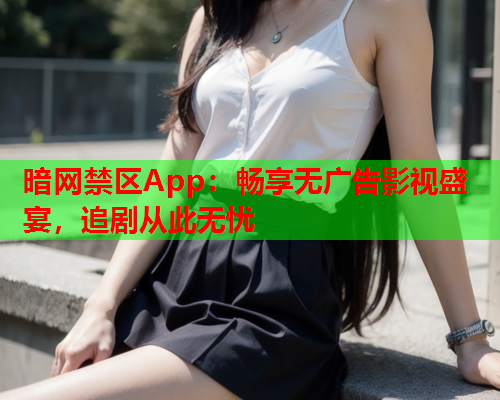 暗网禁区App：畅享无广告影视盛宴，追剧从此无忧