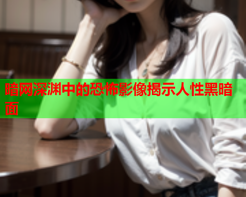 暗网深渊中的恐怖影像揭示人性黑暗面