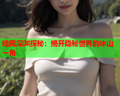 暗网深渊探秘：揭开隐秘世界的冰山一角