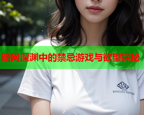 暗网深渊中的禁忌游戏与欲望探秘