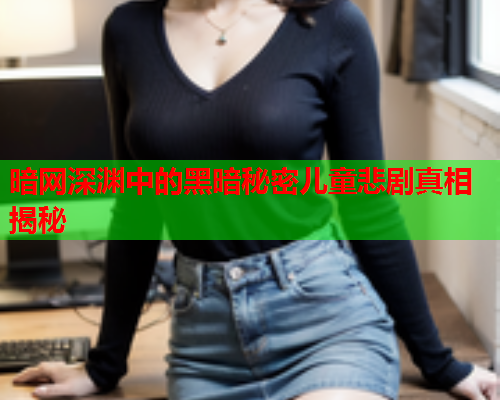 暗网深渊中的黑暗秘密儿童悲剧真相揭秘