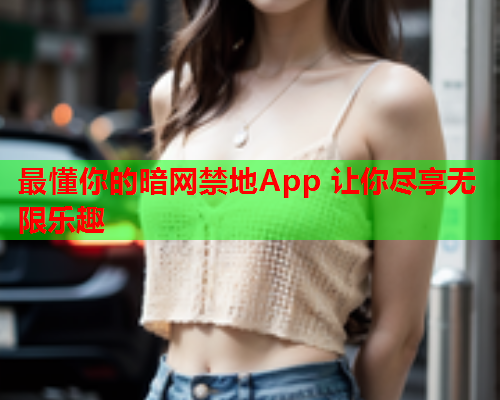 最懂你的暗网禁地App 让你尽享无限乐趣