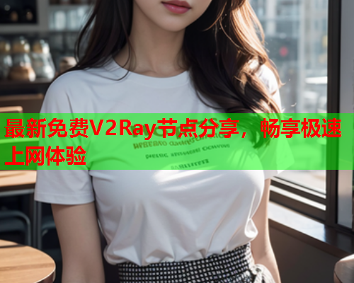 最新免费V2Ray节点分享，畅享极速上网体验