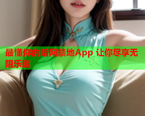 最懂你的暗网禁地App 让你尽享无限乐趣