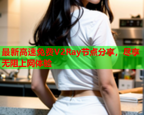 最新高速免费V2Ray节点分享，尽享无阻上网体验