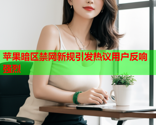 苹果暗区禁网新规引发热议用户反响强烈