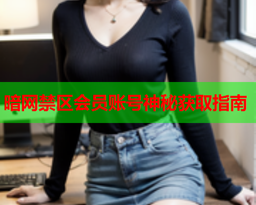 暗网禁区会员账号神秘获取指南