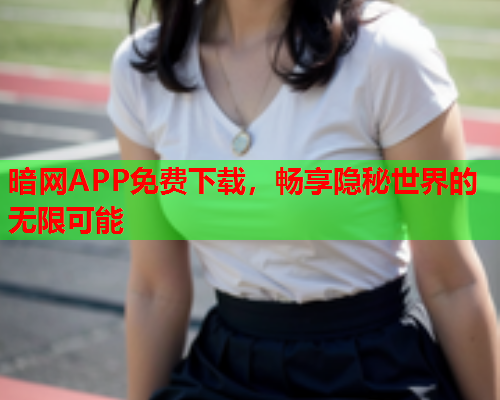 暗网APP免费下载，畅享隐秘世界的无限可能