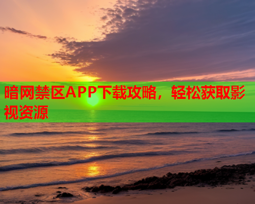 暗网禁区APP下载攻略，轻松获取影视资源