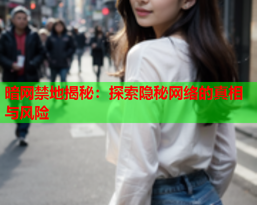 暗网禁地揭秘：探索隐秘网络的真相与风险