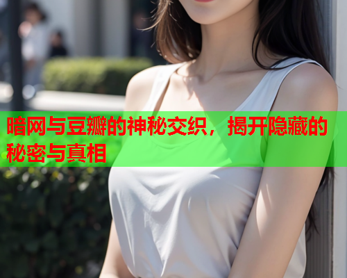 暗网与豆瓣的神秘交织，揭开隐藏的秘密与真相