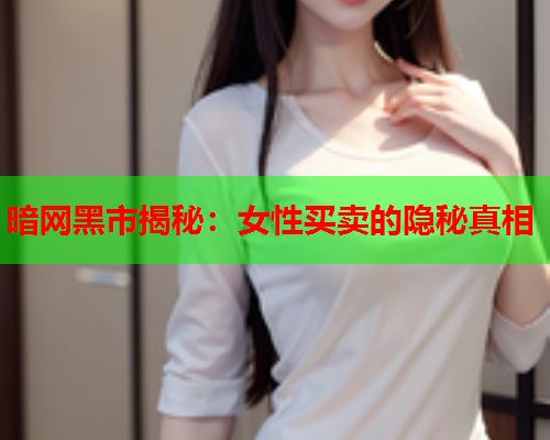 暗网黑市揭秘：女性买卖的隐秘真相