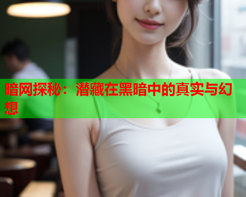 暗网探秘：潜藏在黑暗中的真实与幻想