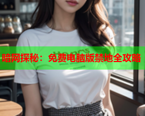 暗网探秘：免费电脑版禁地全攻略