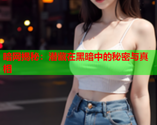 暗网揭秘：潜藏在黑暗中的秘密与真相