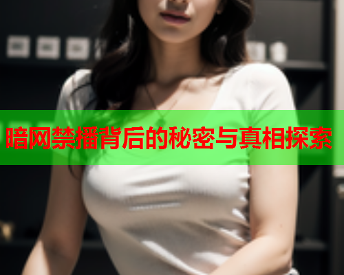 暗网禁播背后的秘密与真相探索