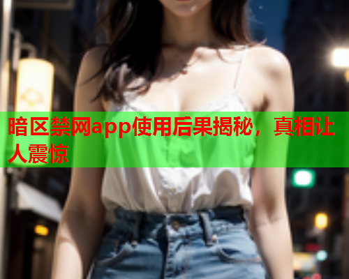 暗区禁网app使用后果揭秘，真相让人震惊