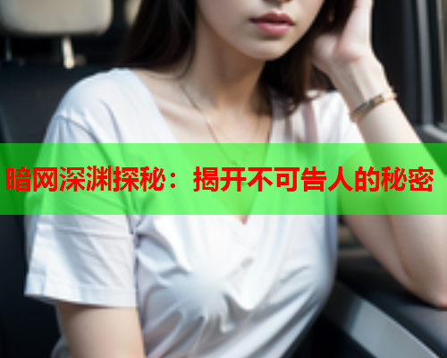 暗网深渊探秘：揭开不可告人的秘密