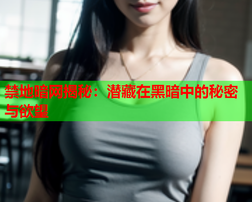 禁地暗网揭秘：潜藏在黑暗中的秘密与欲望