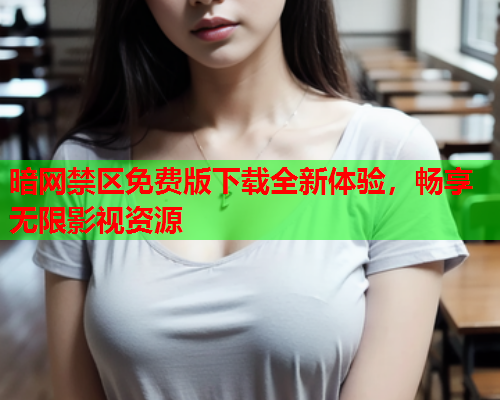 暗网禁区免费版下载全新体验，畅享无限影视资源