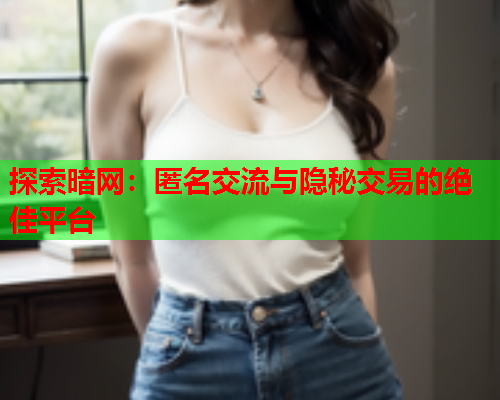 探索暗网：匿名交流与隐秘交易的绝佳平台