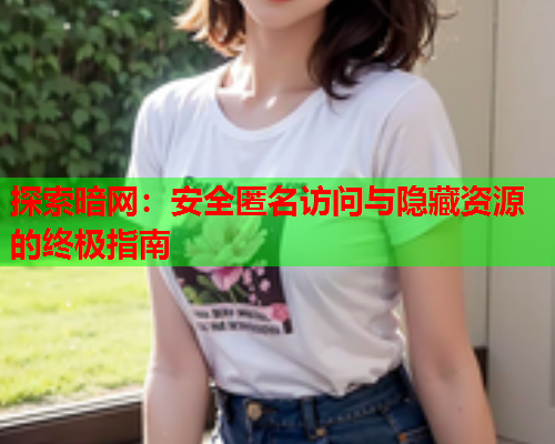 探索暗网：安全匿名访问与隐藏资源的终极指南