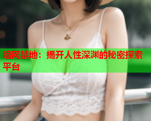 暗网禁地：揭开人性深渊的秘密探索平台