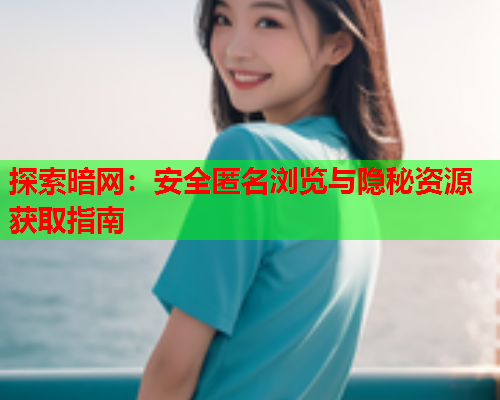 探索暗网：安全匿名浏览与隐秘资源获取指南