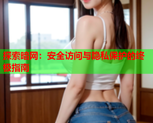 探索暗网：安全访问与隐私保护的终极指南