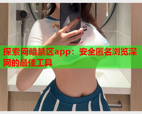 探索网暗禁区app：安全匿名浏览深网的最佳工具