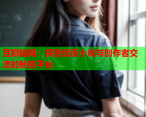 豆瓣暗网：探索优质小说与创作者交流的秘密平台