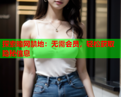 探索暗网禁地：无需会员，轻松获取隐秘信息