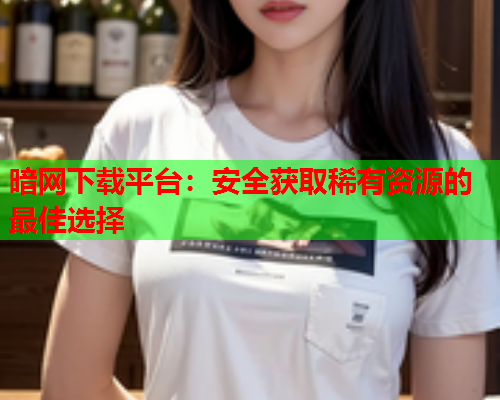 暗网下载平台：安全获取稀有资源的最佳选择