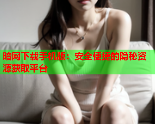 暗网下载手机版：安全便捷的隐秘资源获取平台