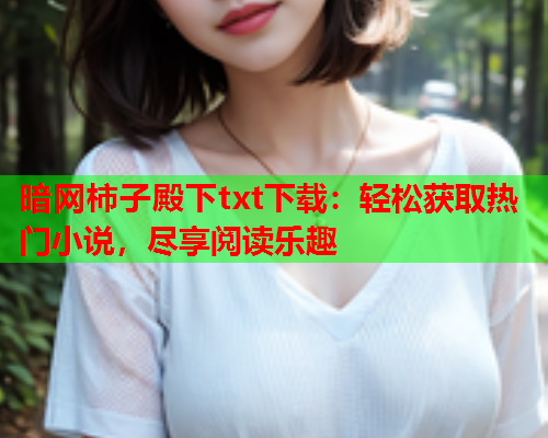 暗网柿子殿下txt下载：轻松获取热门小说，尽享阅读乐趣