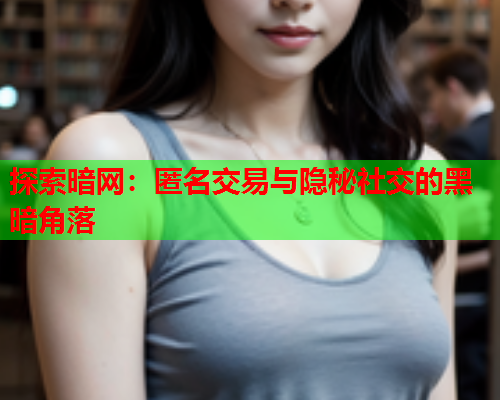 探索暗网：匿名交易与隐秘社交的黑暗角落